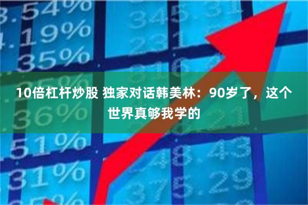 10倍杠杆炒股 独家对话韩美林：90岁了，这个世界真够我学的