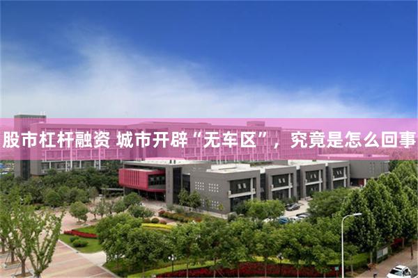 股市杠杆融资 城市开辟“无车区”，究竟是怎么回事