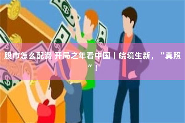 股市怎么配资 开局之年看中国丨皖境生新，“真照”！