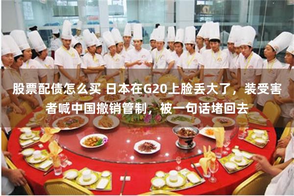 股票配债怎么买 日本在G20上脸丢大了，装受害者喊中国撤销管制，被一句话堵回去