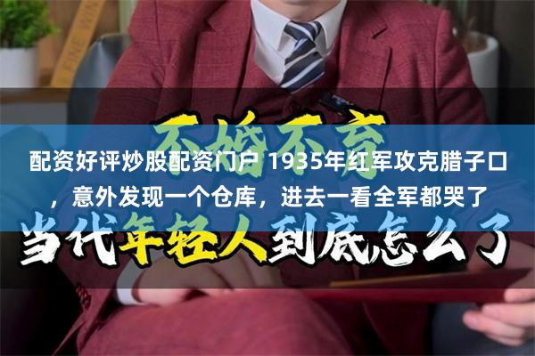 配资好评炒股配资门户 1935年红军攻克腊子口，意外发现一个仓库，进去一看全军都哭了