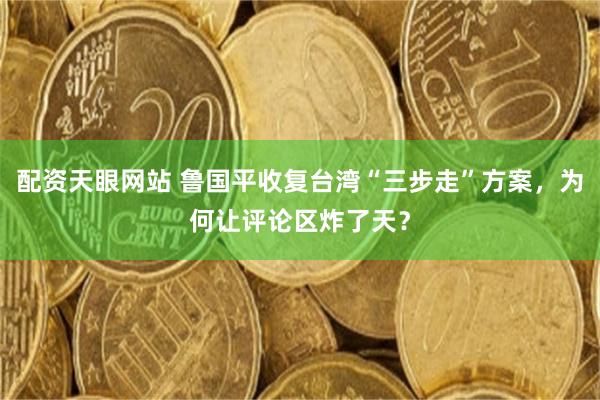 配资天眼网站 鲁国平收复台湾“三步走”方案，为何让评论区炸了天？