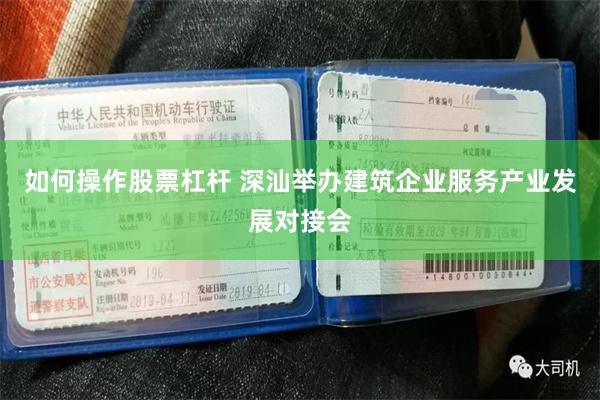 如何操作股票杠杆 深汕举办建筑企业服务产业发展对接会