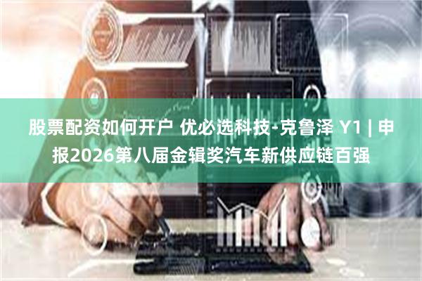 股票配资如何开户 优必选科技-克鲁泽 Y1 | 申报2026第八届金辑奖汽车新供应链百强