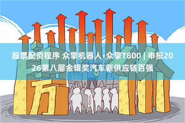 股票配资程序 众擎机器人-众擎T800 | 申报2026第八届金辑奖汽车新供应链百强