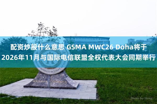 配资炒股什么意思 GSMA MWC26 Doha将于2026年11月与国际电信联盟全权代表大会同期举行