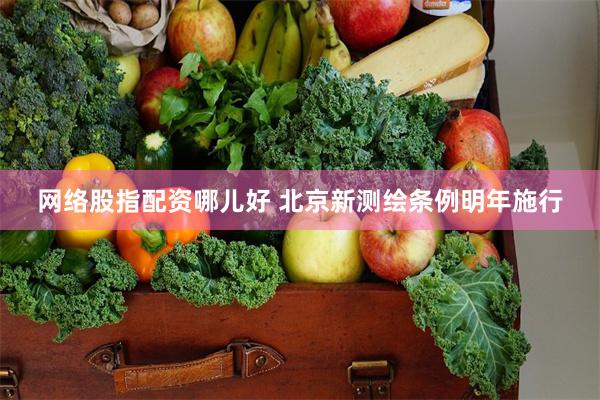 网络股指配资哪儿好 北京新测绘条例明年施行