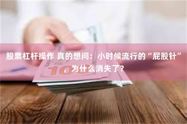 股票杠杆操作 真的想问：小时候流行的“屁股针”，为什么消失了？