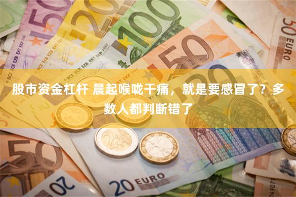 股市资金杠杆 晨起喉咙干痛，就是要感冒了？多数人都判断错了