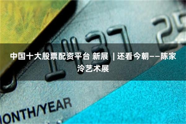 中国十大股票配资平台 新展  | 还看今朝——陈家泠艺术展