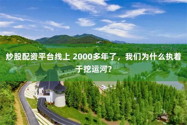 炒股配资平台线上 2000多年了，我们为什么执着于挖运河？