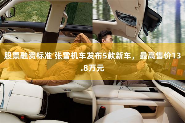 股票融资标准 张雪机车发布5款新车，最高售价13.8万元
