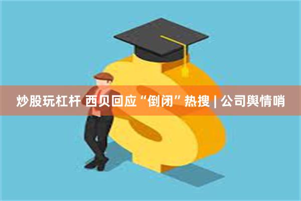 炒股玩杠杆 西贝回应“倒闭”热搜 | 公司舆情哨