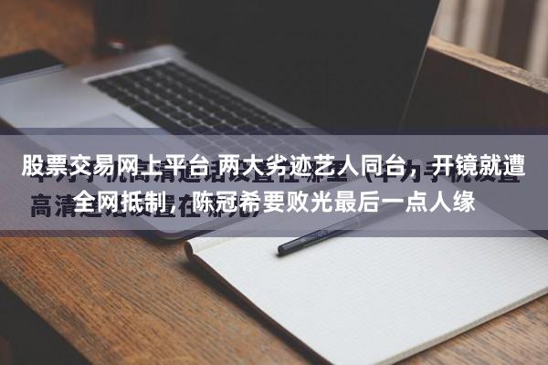 股票交易网上平台 两大劣迹艺人同台，开镜就遭全网抵制，陈冠希要败光最后一点人缘
