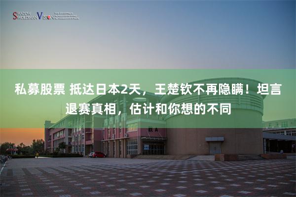 私募股票 抵达日本2天,王楚钦不再隐瞒!坦言退赛真相,估计和你想的不同