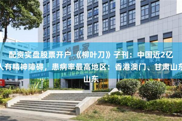 配资实盘股票开户 《柳叶刀》子刊：中国近2亿人有精神障碍，患病率最高地区：香港澳门、甘肃山东