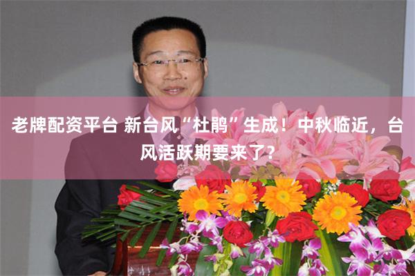 老牌配资平台 新台风“杜鹃”生成！中秋临近，台风活跃期要来了？