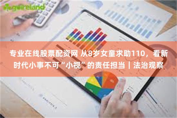 专业在线股票配资网 从8岁女童求助110，看新时代小事不可“小视”的责任担当｜法治观察