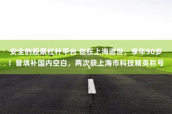 安全的股票杠杆平台 他在上海逝世，享年90岁！曾填补国内空白，两次获上海市科技精英称号