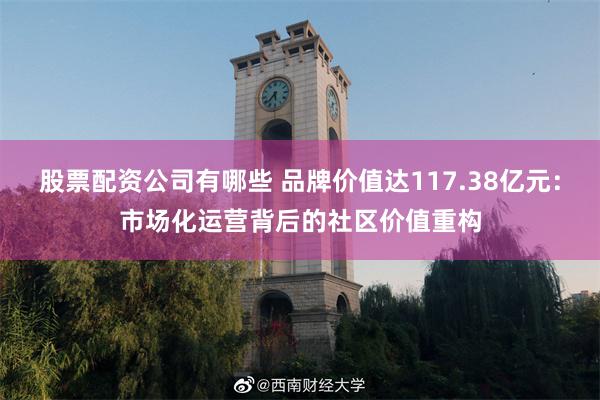 股票配资公司有哪些 品牌价值达117.38亿元：市场化运营背后的社区价值重构
