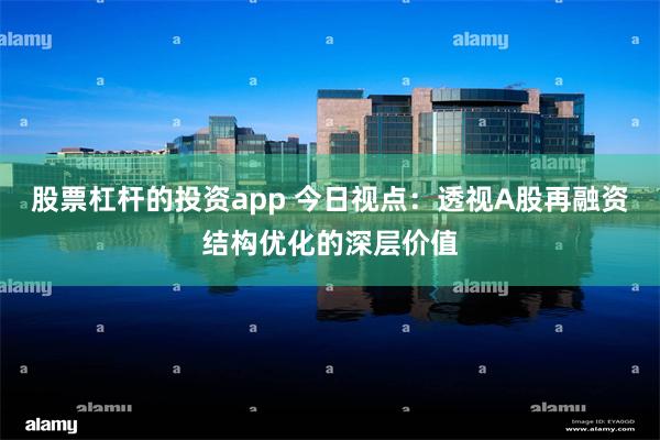 股票杠杆的投资app 今日视点：透视A股再融资结构优化的深层价值