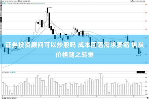 证券投资顾问可以炒股吗 成本回落需求萎缩 焦炭价格随之转弱