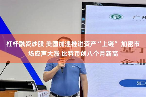 杠杆融资炒股 美国加速推进资产“上链” 加密市场应声大涨 比特币创八个月新高