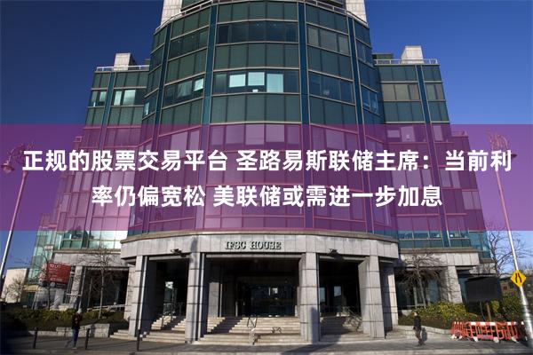 正规的股票交易平台 圣路易斯联储主席：当前利率仍偏宽松 美联储或需进一步加息