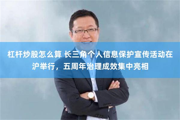 杠杆炒股怎么算 长三角个人信息保护宣传活动在沪举行，五周年治理成效集中亮相