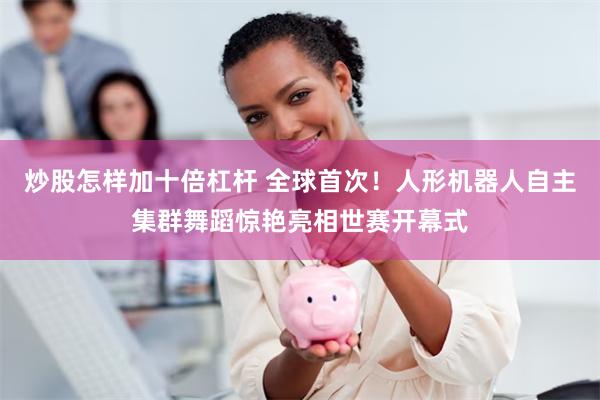 炒股怎样加十倍杠杆 全球首次！人形机器人自主集群舞蹈惊艳亮相世赛开幕式