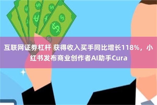 互联网证劵杠杆 获得收入买手同比增长118%，小红书发布商业创作者AI助手Cura