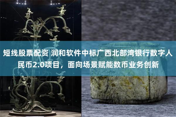 短线股票配资 润和软件中标广西北部湾银行数字人民币2.0项目，面向场景赋能数币业务创新