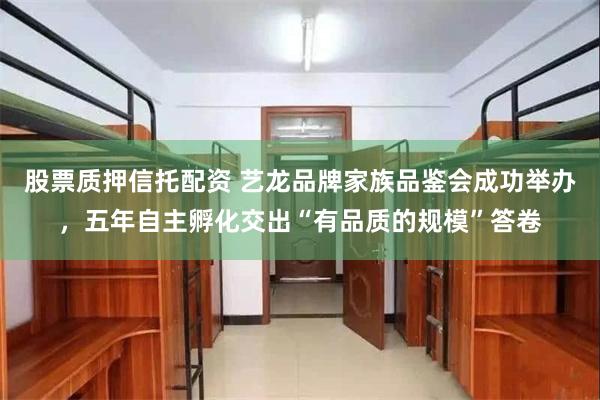 股票质押信托配资 艺龙品牌家族品鉴会成功举办，五年自主孵化交出“有品质的规模”答卷