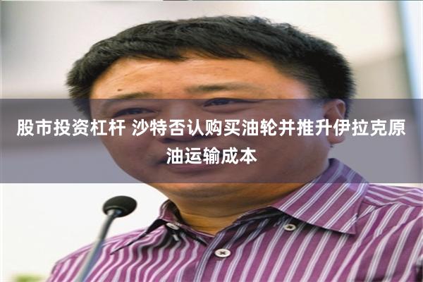 股市投资杠杆 沙特否认购买油轮并推升伊拉克原油运输成本
