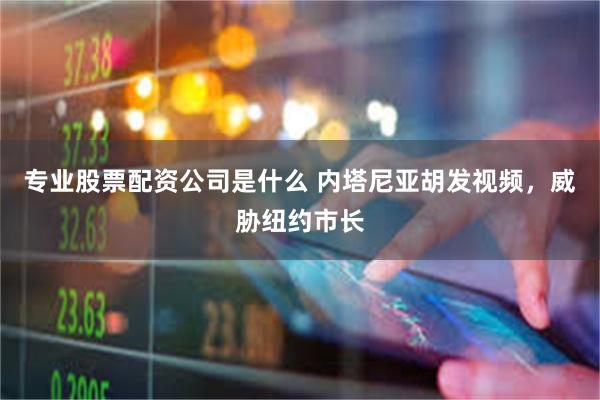 专业股票配资公司是什么 内塔尼亚胡发视频，威胁纽约市长