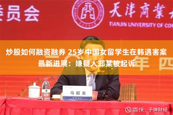 炒股如何融资融券 25岁中国女留学生在韩遇害案最新进展：嫌疑人郑某被起诉