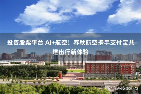 投资股票平台 AI+航空！春秋航空携手支付宝共建出行新体验