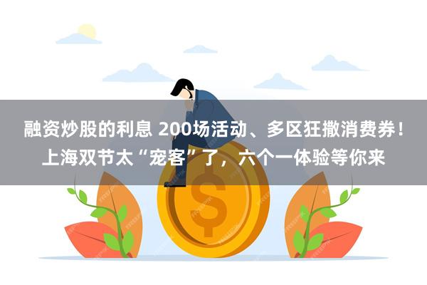 融资炒股的利息 200场活动、多区狂撒消费券！上海双节太“宠客”了，六个一体验等你来