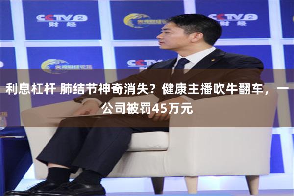 利息杠杆 肺结节神奇消失？健康主播吹牛翻车，一公司被罚45万元