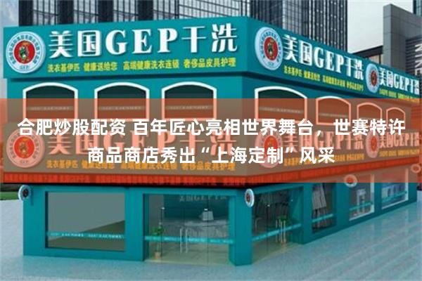 合肥炒股配资 百年匠心亮相世界舞台，世赛特许商品商店秀出“上海定制”风采