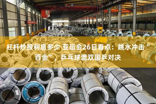 杠杆炒股利息多少 亚运会26日看点:跳水冲击“百金”,乒乓球混双国乒对决