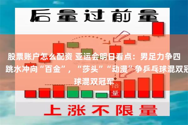 股票账户怎么配资 亚运会明日看点：男足力争四强，跳水冲向“百金”，“莎头”“动漫”争乒乓球混双冠军