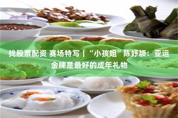 找股票配资 赛场特写｜“小孩姐”陈妤颉：亚运金牌是最好的成年礼物