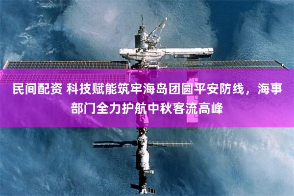 民间配资 科技赋能筑牢海岛团圆平安防线，海事部门全力护航中秋客流高峰