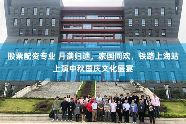 股票配资专业 月满归途，家国同欢，铁路上海站上演中秋国庆文化盛宴