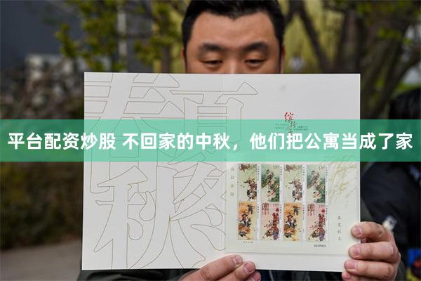平台配资炒股 不回家的中秋，他们把公寓当成了家