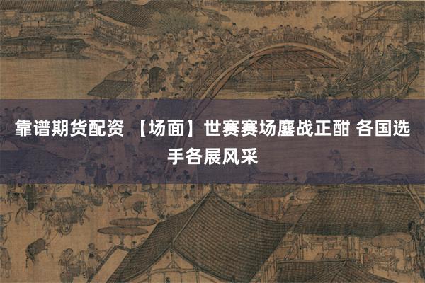 靠谱期货配资 【场面】世赛赛场鏖战正酣 各国选手各展风采