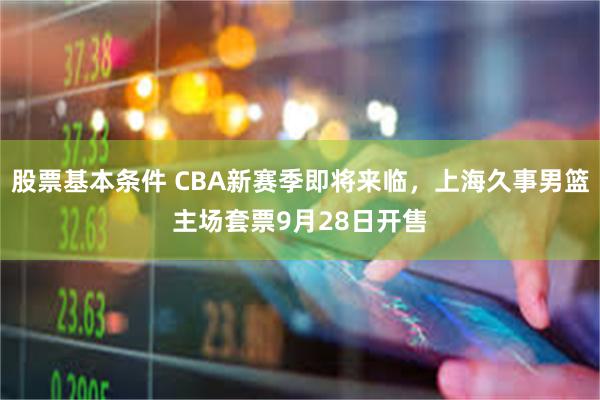 股票基本条件 CBA新赛季即将来临，上海久事男篮主场套票9月28日开售