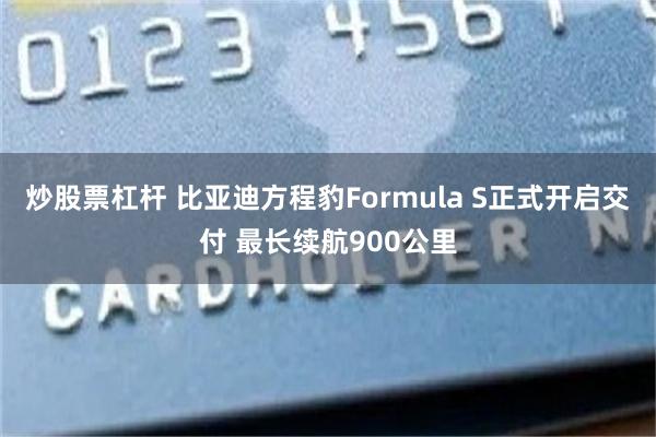 炒股票杠杆 比亚迪方程豹Formula S正式开启交付 最长续航900公里
