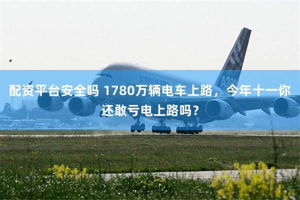 配资平台安全吗 1780万辆电车上路，今年十一你还敢亏电上路吗？